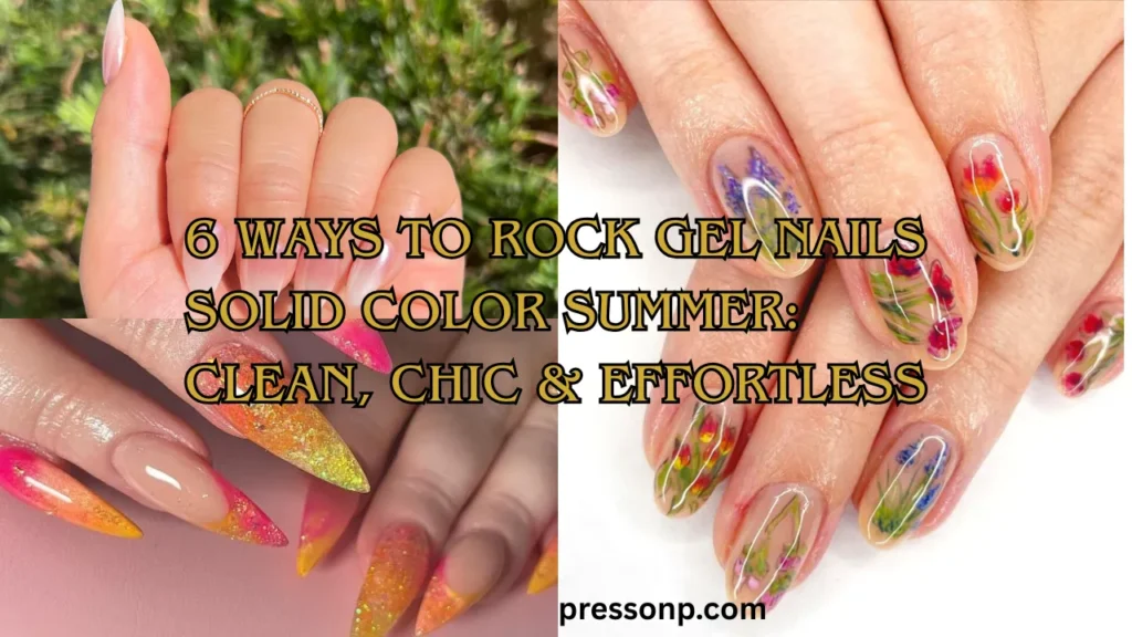 A wide landscape collage graphic showing three different summer manicures: a soft pearlescent glazed ombre set, a vibrant orange and pink glitter stiletto set, and a short natural set with hand-painted watercolor wildflowers. Large gold text with a black outline overlay reads: "6 WAYS TO ROCK GEL NAILS SOLID COLOR SUMMER: CLEAN, CHIC & EFFORTLESS".